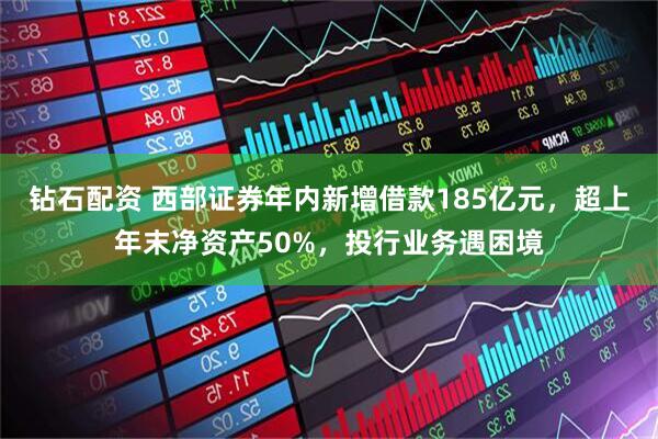 钻石配资 西部证券年内新增借款185亿元，超上年末净资产50%，投行业务遇困境