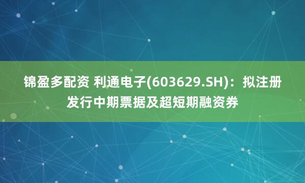 锦盈多配资 利通电子(603629.SH)：拟注册发行中期票据及超短期融资券