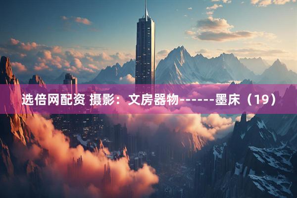 选倍网配资 摄影：文房器物------墨床（19）