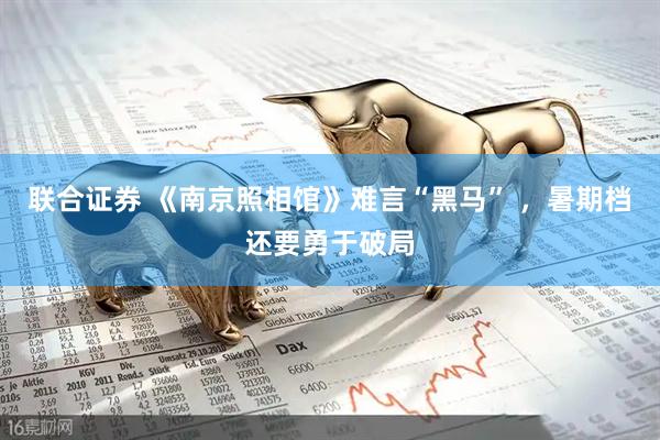 联合证券 《南京照相馆》难言“黑马” ，暑期档还要勇于破局