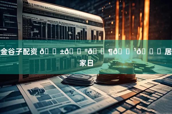 金谷子配资 𝗱𝗮𝗶𝗹𝘆居家日