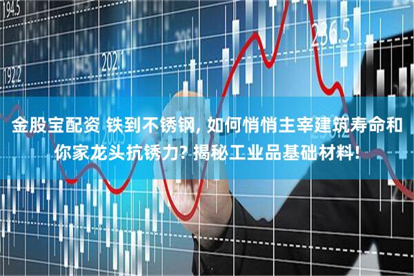 金股宝配资 铁到不锈钢, 如何悄悄主宰建筑寿命和你家龙头抗锈力? 揭秘工业品基础材料!