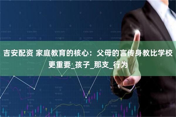 吉安配资 家庭教育的核心：父母的言传身教比学校更重要_孩子_那支_行为