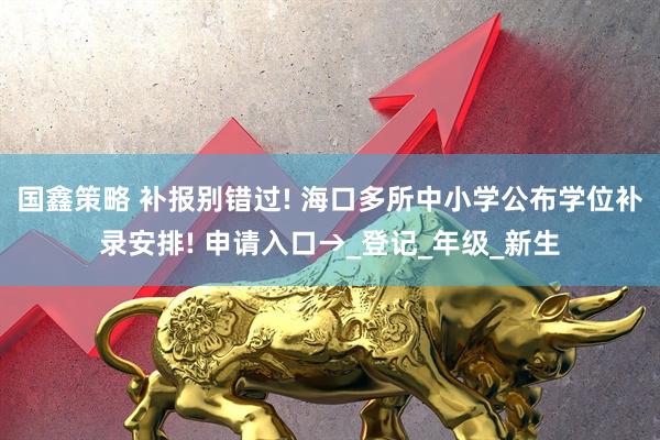 国鑫策略 补报别错过! 海口多所中小学公布学位补录安排! 申请入口→_登记_年级_新生