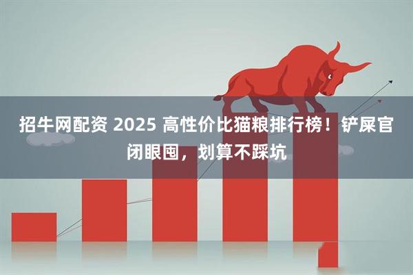 招牛网配资 2025 高性价比猫粮排行榜！铲屎官闭眼囤，划算不踩坑