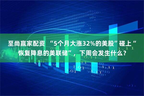 至尚赢家配资  “5个月大涨32%的美股”碰上“恢复降息的美联储”，下周会发生什么？