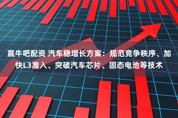 赢牛吧配资 汽车稳增长方案：规范竞争秩序、加快L3准入、突破汽车芯片、固态电池等技术