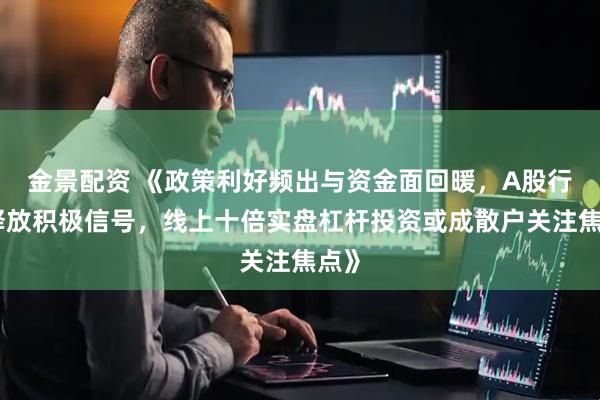 金景配资 《政策利好频出与资金面回暖，A股行情释放积极信号，线上十倍实盘杠杆投资或成散户关注焦点》