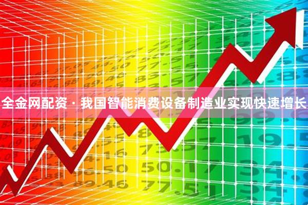 全金网配资 · 我国智能消费设备制造业实现快速增长
