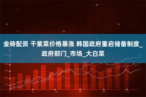金砖配资 干紫菜价格暴涨 韩国政府重启储备制度_政府部门_市场_大白菜