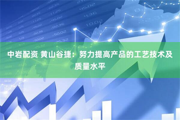 中岩配资 黄山谷捷：努力提高产品的工艺技术及质量水平