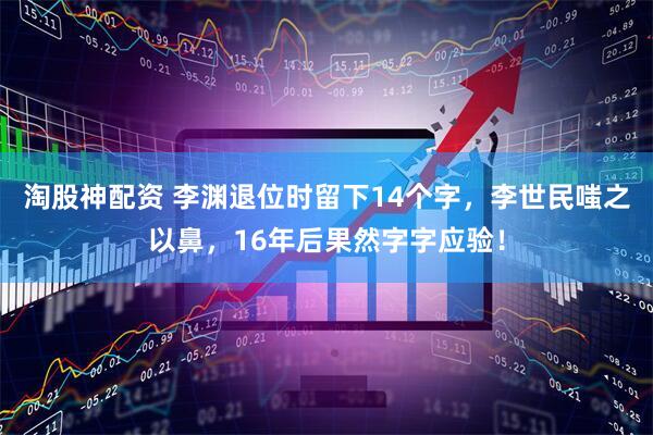 淘股神配资 李渊退位时留下14个字，李世民嗤之以鼻，16年后果然字字应验！