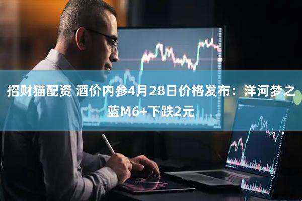 招财猫配资 酒价内参4月28日价格发布：洋河梦之蓝M6+下跌2元
